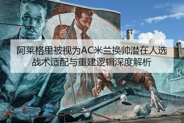 阿莱格里被视为AC米兰换帅潜在人选 战术适配与重建逻辑深度解析